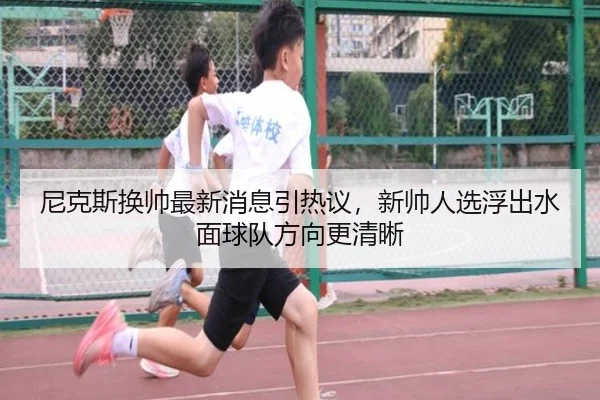 尼克斯换帅最新消息引热议，新帅人选浮出水面球队方向更清晰